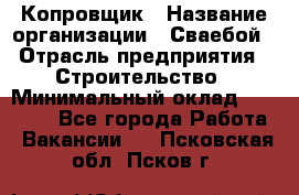 Копровщик › Название организации ­ Сваебой › Отрасль предприятия ­ Строительство › Минимальный оклад ­ 30 000 - Все города Работа » Вакансии   . Псковская обл.,Псков г.